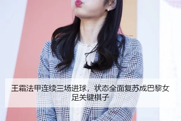 王霜法甲连续三场进球，状态全面复苏成巴黎女足关键棋子