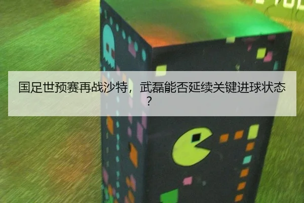 国足世预赛再战沙特，武磊能否延续关键进球状态？