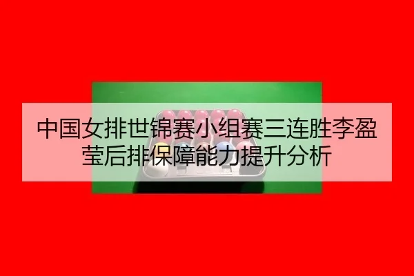 中国女排世锦赛小组赛三连胜李盈莹后排保障能力提升分析