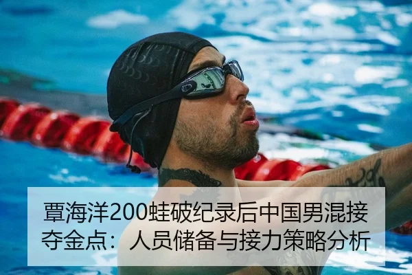 覃海洋200蛙破纪录后中国男混接夺金点：人员储备与接力策略分析