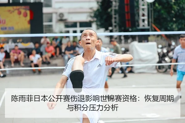 陈雨菲日本公开赛伤退影响世锦赛资格：恢复周期与积分压力分析